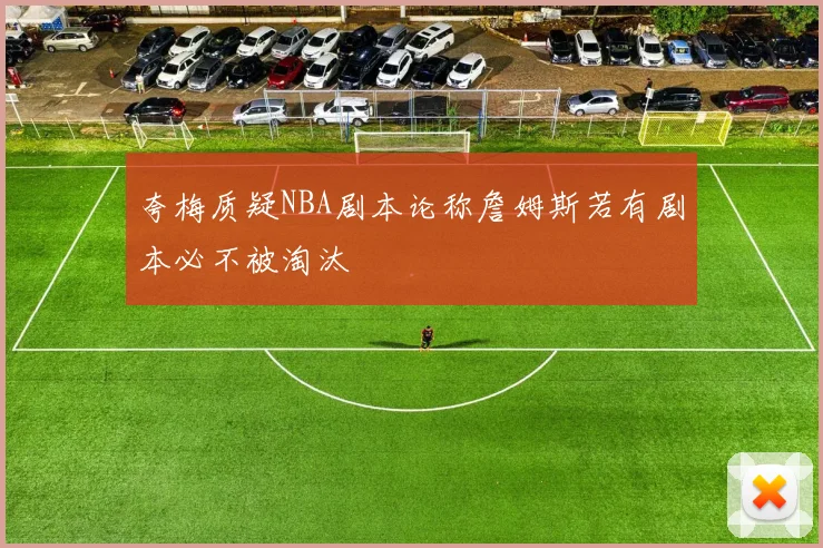 夸梅质疑NBA剧本论称詹姆斯若有剧本必不被淘汰