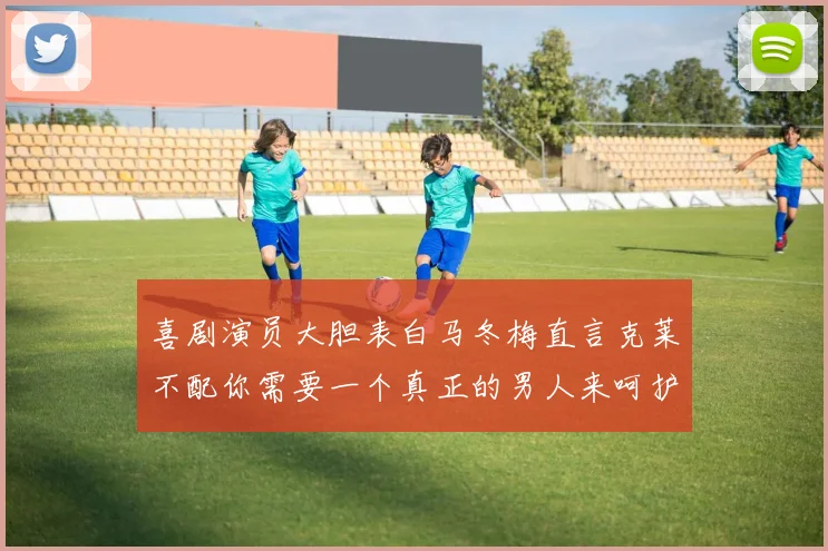 喜剧演员大胆表白马冬梅直言克莱不配你需要一个真正的男人来呵护你