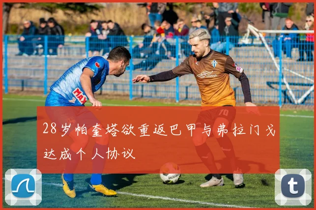 28岁帕奎塔欲重返巴甲与弗拉门戈达成个人协议