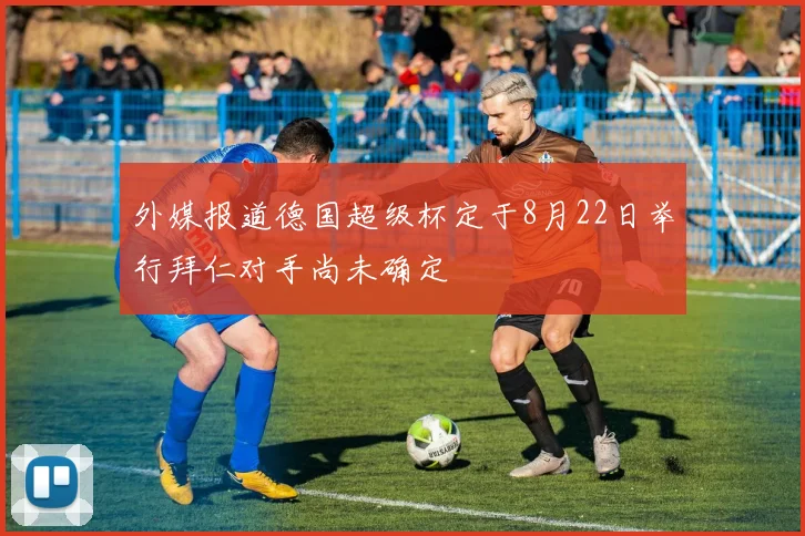 外媒报道德国超级杯定于8月22日举行拜仁对手尚未确定