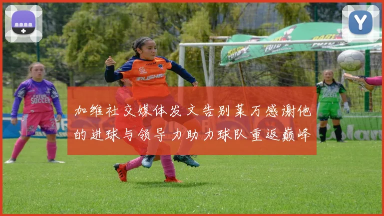 加维社交媒体发文告别莱万感谢他的进球与领导力助力球队重返巅峰