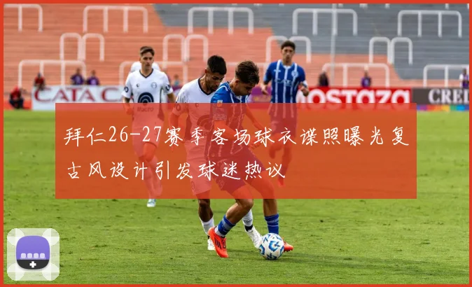 拜仁26-27赛季客场球衣谍照曝光复古风设计引发球迷热议