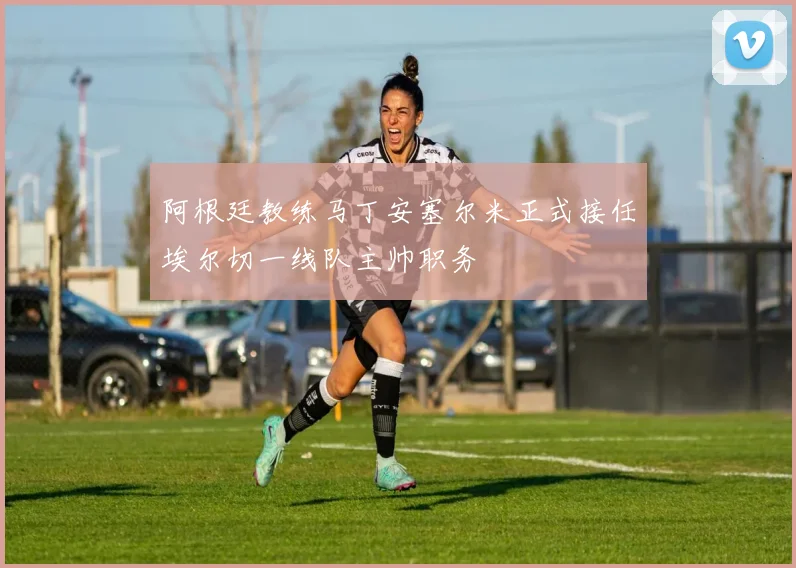 阿根廷教练马丁安塞尔米正式接任埃尔切一线队主帅职务