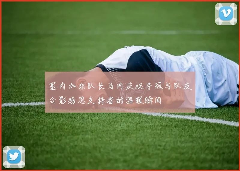 塞内加尔队长马内庆祝夺冠与队友合影感恩支持者的温暖瞬间