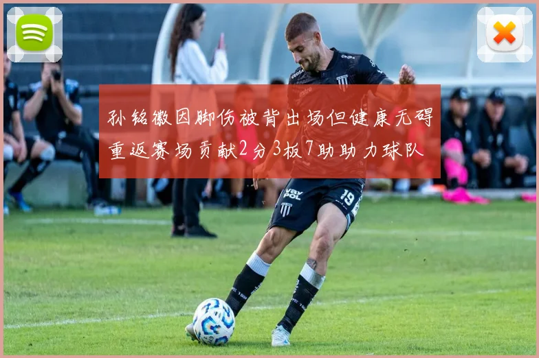 孙铭徽因脚伤被背出场但健康无碍重返赛场贡献2分3板7助助力球队
