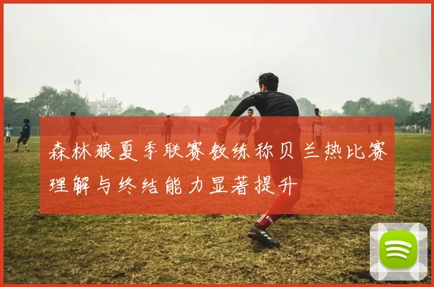 森林狼夏季联赛教练称贝兰热比赛理解与终结能力显著提升