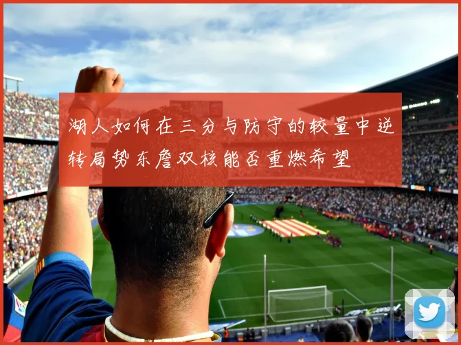 湖人如何在三分与防守的较量中逆转局势东詹双核能否重燃希望
