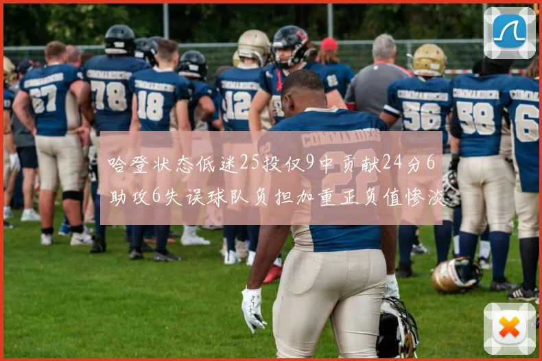 哈登状态低迷25投仅9中贡献24分6助攻6失误球队负担加重正负值惨淡6