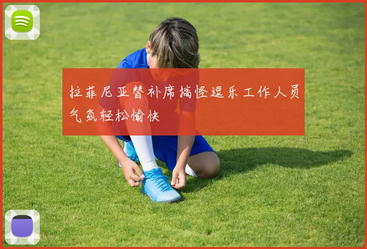 拉菲尼亚替补席搞怪逗乐工作人员气氛轻松愉快