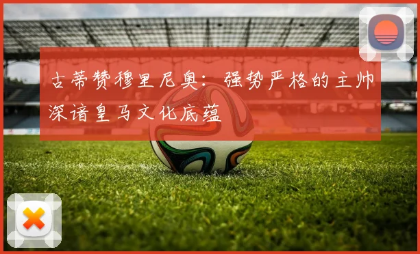 古蒂赞穆里尼奥：强势严格的主帅深谙皇马文化底蕴