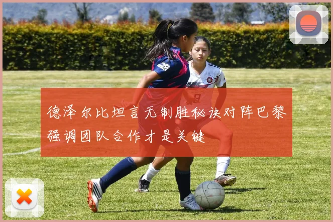 德泽尔比坦言无制胜秘诀对阵巴黎强调团队合作才是关键