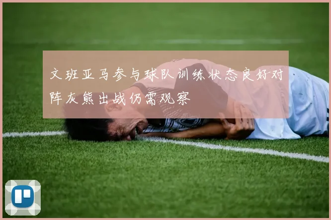 文班亚马参与球队训练状态良好对阵灰熊出战仍需观察