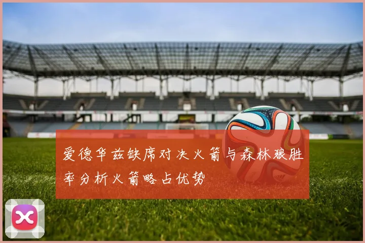 爱德华兹缺席对决火箭与森林狼胜率分析火箭略占优势