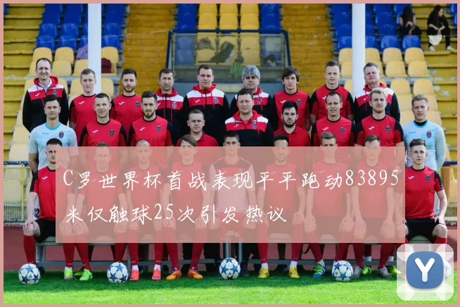 C罗世界杯首战表现平平跑动83895米仅触球25次引发热议