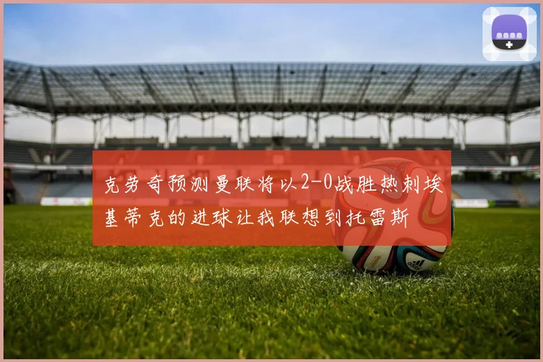 克劳奇预测曼联将以2-0战胜热刺埃基蒂克的进球让我联想到托雷斯