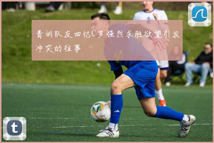青训队友回忆C罗强烈求胜欲望引发冲突的往事