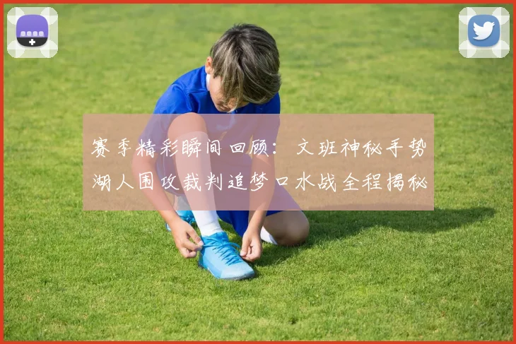 赛季精彩瞬间回顾：文班神秘手势湖人围攻裁判追梦口水战全程揭秘