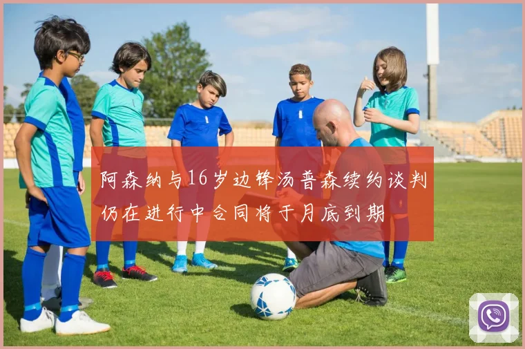 阿森纳与16岁边锋汤普森续约谈判仍在进行中合同将于月底到期