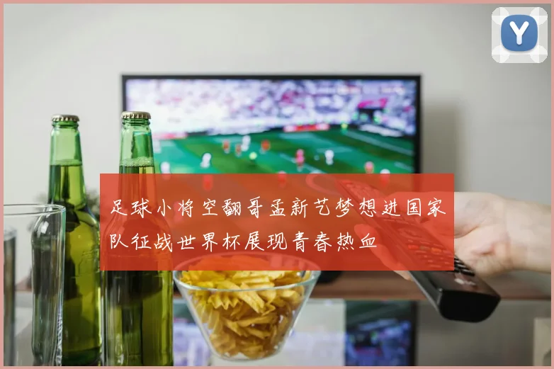 足球小将空翻哥孟新艺梦想进国家队征战世界杯展现青春热血
