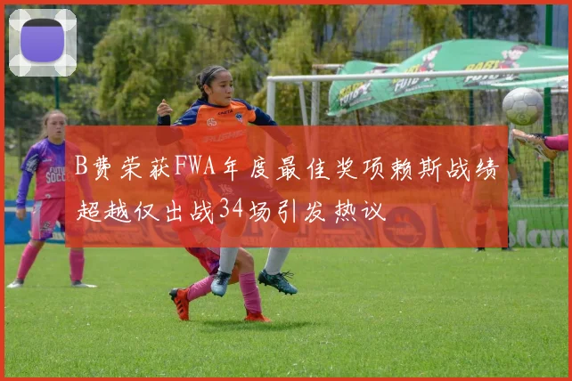 B费荣获FWA年度最佳奖项赖斯战绩超越仅出战34场引发热议