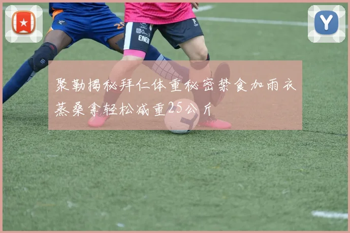 聚勒揭秘拜仁体重秘密禁食加雨衣蒸桑拿轻松减重25公斤