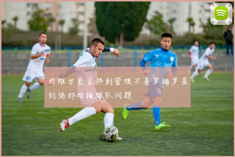内维尔直言热刺管理不善罗梅罗虽到场却难掩球队问题
