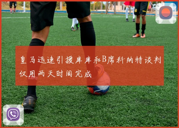 皇马迅速引援库库和B席科纳特谈判仅用两天时间完成