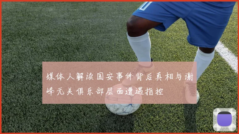 媒体人解读国安事件背后真相与谢峰无关俱乐部层面遭遇指控