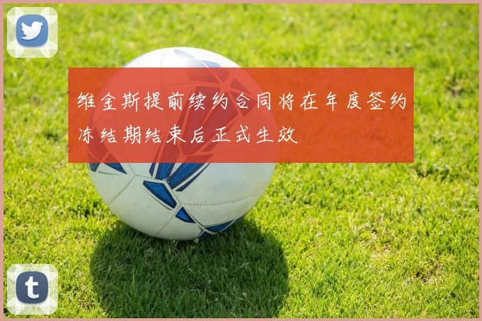 维金斯提前续约合同将在年度签约冻结期结束后正式生效
