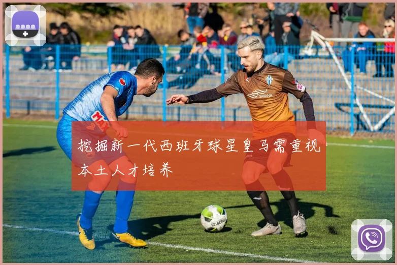 挖掘新一代西班牙球星皇马需重视本土人才培养