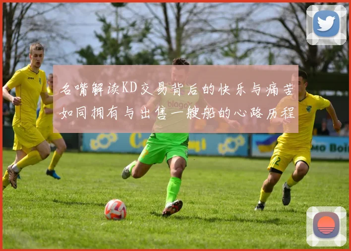 名嘴解读KD交易背后的快乐与痛苦如同拥有与出售一艘船的心路历程